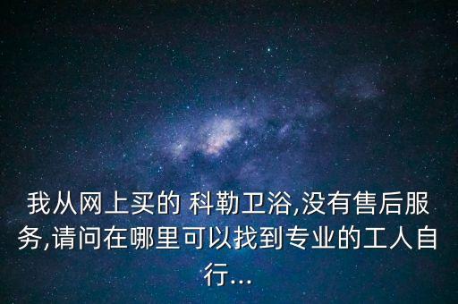 我從網(wǎng)上買的 科勒衛(wèi)浴,沒有售后服務(wù),請問在哪里可以找到專業(yè)的工人自行...