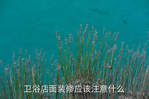 衛(wèi)浴店面裝修應(yīng)該注意什么