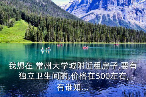 我想在 常州大學(xué)城附近租房子,要有 獨(dú)立衛(wèi)生間的,價(jià)格在500左右,有誰知...