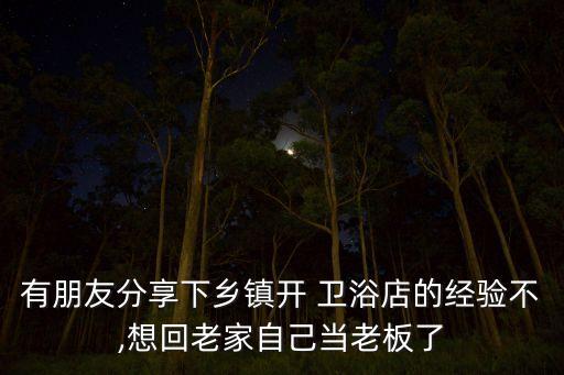 有朋友分享下鄉(xiāng)鎮(zhèn)開 衛(wèi)浴店的經(jīng)驗不,想回老家自己當老板了