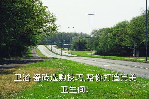  衛(wèi)浴 瓷磚選購(gòu)技巧,幫你打造完美衛(wèi)生間!