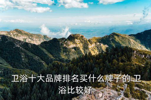  衛(wèi)浴十大品牌排名買什么牌子的 衛(wèi)浴比較好