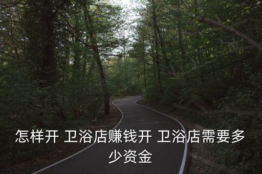 怎樣開 衛(wèi)浴店賺錢開 衛(wèi)浴店需要多少資金