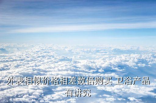 外表相似價(jià)格相差數(shù)倍購(gòu)買 衛(wèi)浴產(chǎn)品有講究