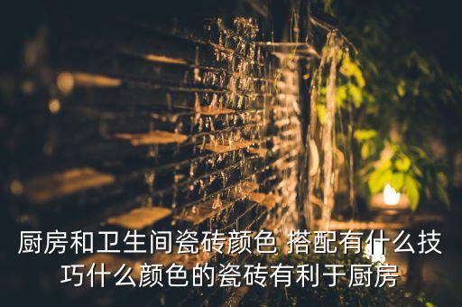 廚房和衛(wèi)生間瓷磚顏色 搭配有什么技巧什么顏色的瓷磚有利于廚房