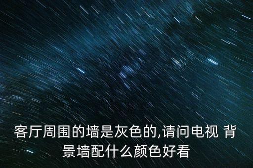 客廳周圍的墻是灰色的,請(qǐng)問電視 背景墻配什么顏色好看