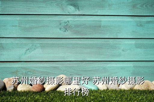  蘇州婚紗攝影哪里好 蘇州婚紗攝影排行榜