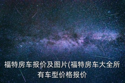 福特房車報(bào)價(jià)及圖片(福特房車大全所有車型價(jià)格報(bào)價(jià)