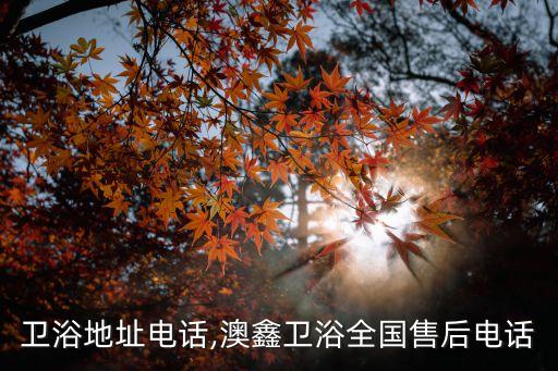 澳淋衛(wèi)浴地址電話,澳鑫衛(wèi)浴全國(guó)售后電話