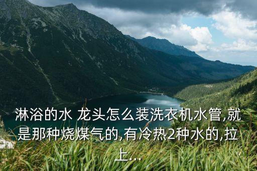 淋浴的水 龍頭怎么裝洗衣機(jī)水管,就是那種燒煤氣的,有冷熱2種水的,拉上...