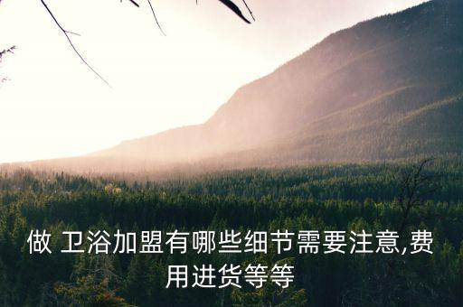 做 衛(wèi)浴加盟有哪些細節(jié)需要注意,費用進貨等等