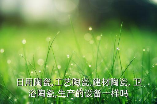 日用陶瓷,工藝陶瓷,建材陶瓷, 衛(wèi)浴陶瓷,生產(chǎn)的設(shè)備一樣嗎