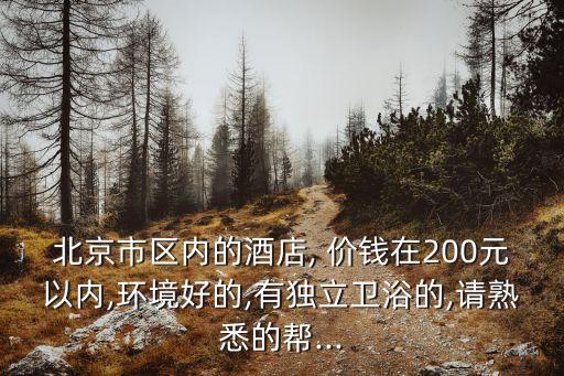 北京市區(qū)內(nèi)的酒店, 價(jià)錢在200元以內(nèi),環(huán)境好的,有獨(dú)立衛(wèi)浴的,請(qǐng)熟悉的幫...