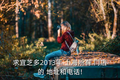 求宜芝多2013年 上海所有 門店的 地址和電話!