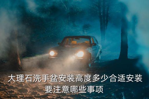  大理石洗手盆安裝高度多少合適安裝要注意哪些事項(xiàng)