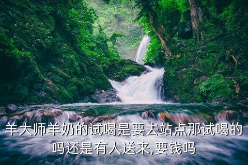 羊大師羊奶的試喝是要去站點(diǎn)那試喝的嗎還是有人送來,要錢嗎