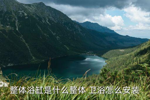 整體浴缸是什么整體 衛(wèi)浴怎么安裝