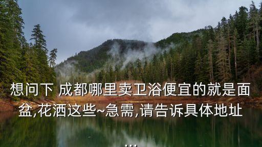 想問(wèn)下 成都哪里賣衛(wèi)浴便宜的就是面盆,花灑這些~急需,請(qǐng)告訴具體地址...