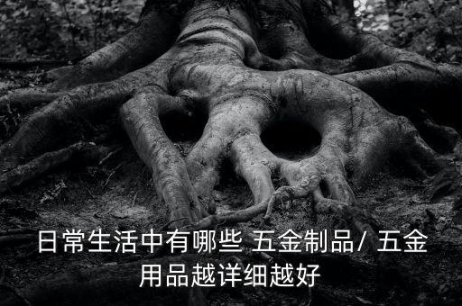 日常生活中有哪些 五金制品/ 五金用品越詳細(xì)越好