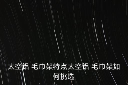 太空鋁 毛巾架特點(diǎn)太空鋁 毛巾架如何挑選