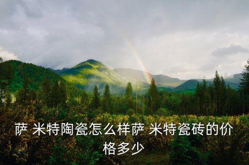 薩 米特陶瓷怎么樣薩 米特瓷磚的價格多少