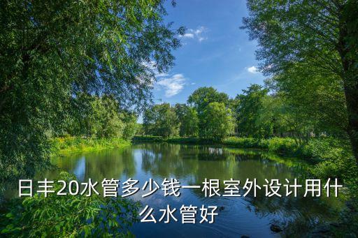 日豐20水管多少錢一根室外設(shè)計用什么水管好
