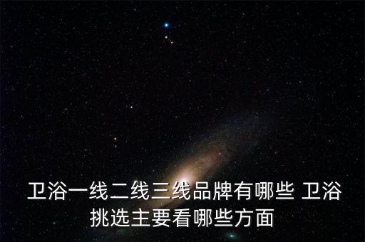  衛(wèi)浴一線二線三線品牌有哪些 衛(wèi)浴挑選主要看哪些方面