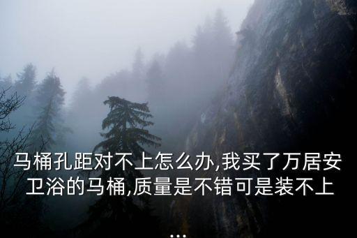 馬桶孔距對不上怎么辦,我買了萬居安 衛(wèi)浴的馬桶,質量是不錯可是裝不上...