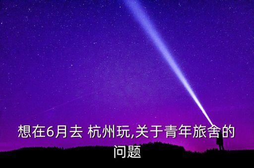 想在6月去 杭州玩,關(guān)于青年旅舍的問(wèn)題