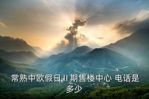  常熟中歐假日Ⅱ期售樓中心 電話是多少