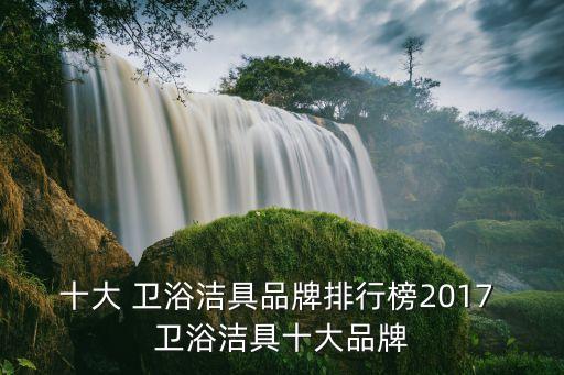 十大 衛(wèi)浴潔具品牌排行榜2017 衛(wèi)浴潔具十大品牌