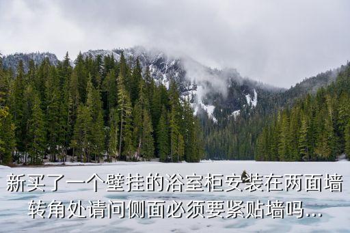 新買了一個(gè)壁掛的浴室柜安裝在兩面墻轉(zhuǎn)角處請(qǐng)問(wèn)側(cè)面必須要緊貼墻嗎...