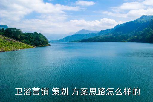  衛(wèi)浴營銷 策劃 方案思路怎么樣的
