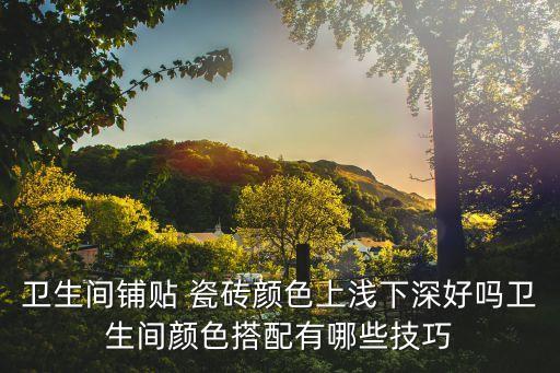 衛(wèi)生間鋪貼 瓷磚顏色上淺下深好嗎衛(wèi)生間顏色搭配有哪些技巧