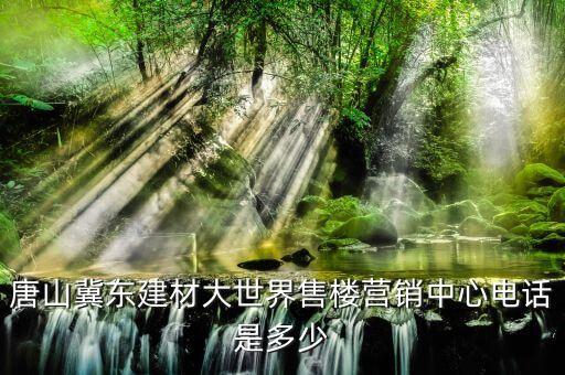 唐山冀東建材大世界售樓營銷中心電話是多少