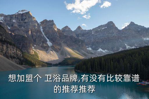 想加盟個 衛(wèi)浴品牌,有沒有比較靠譜的推薦推薦