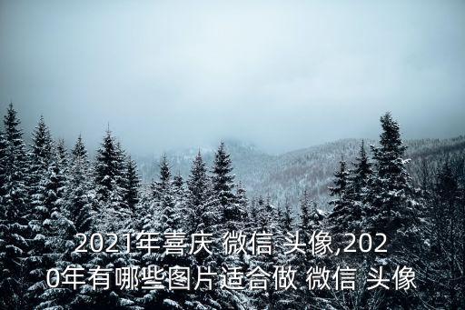 2021年喜慶 微信 頭像,2020年有哪些圖片適合做 微信 頭像
