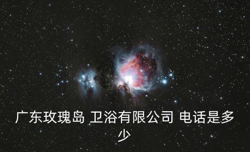 廣東玫瑰島 衛(wèi)浴有限公司 電話是多少