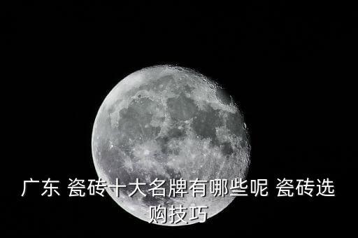 廣東 瓷磚十大名牌有哪些呢 瓷磚選購技巧
