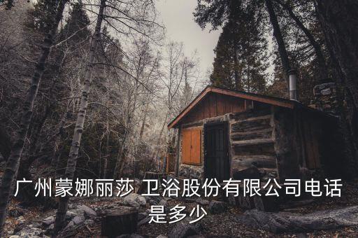廣州蒙娜麗莎 衛(wèi)浴股份有限公司電話是多少
