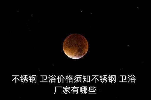 不銹鋼 衛(wèi)浴價(jià)格須知不銹鋼 衛(wèi)浴 廠家有哪些