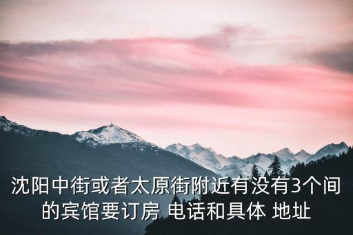 沈陽中街或者太原街附近有沒有3個間的賓館要訂房 電話和具體 地址