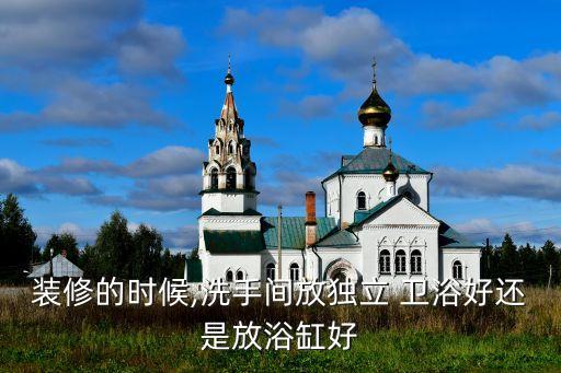 裝修的時(shí)候,洗手間放獨(dú)立 衛(wèi)浴好還是放浴缸好