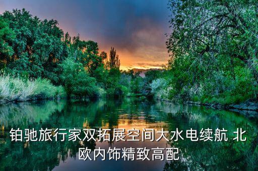 鉑馳旅行家雙拓展空間大水電續(xù)航 北歐內(nèi)飾精致高配