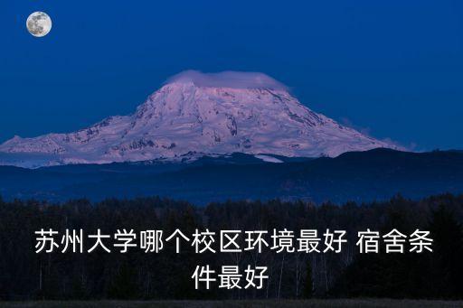  蘇州大學(xué)哪個(gè)校區(qū)環(huán)境最好 宿舍條件最好
