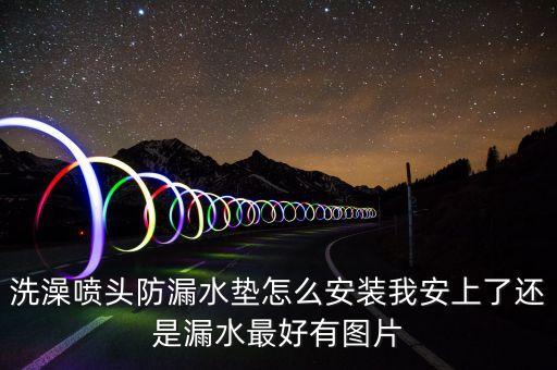 洗澡噴頭防漏水墊怎么安裝我安上了還是漏水最好有圖片