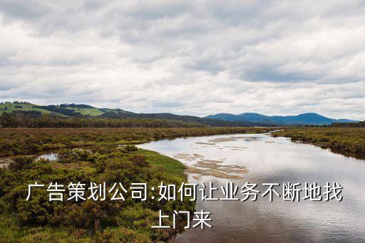  廣告策劃公司:如何讓業(yè)務不斷地找上門來