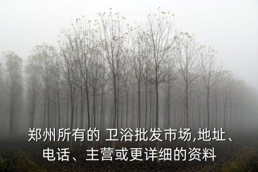 鄭州所有的 衛(wèi)浴批發(fā)市場,地址、電話、主營或更詳細的資料