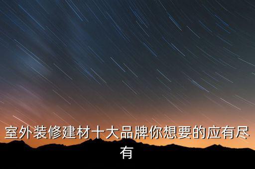 室外裝修建材十大品牌你想要的應(yīng)有盡有