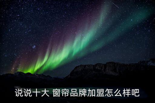 說說十大 窗簾品牌加盟怎么樣吧